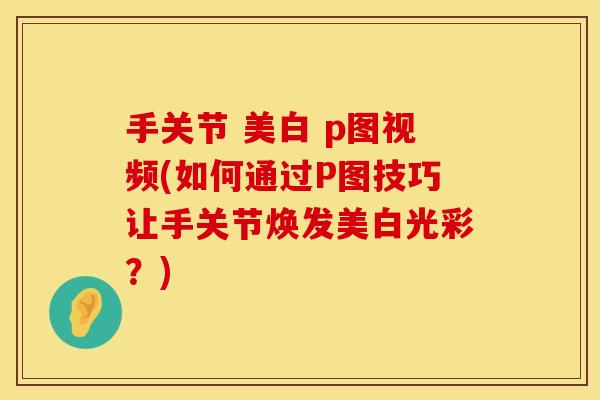 手关节 美白 p图视频(如何通过P图技巧让手关节焕发美白光彩？)