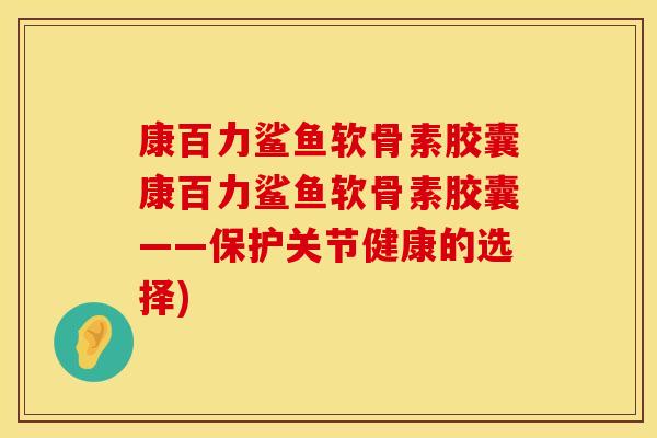 康百力鲨鱼软骨素胶囊康百力鲨鱼软骨素胶囊——保护关节健康的选择)