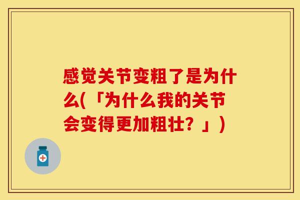 感觉关节变粗了是为什么(「为什么我的关节会变得更加粗壮？」)