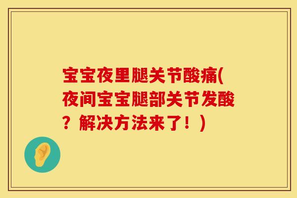 宝宝夜里腿关节酸痛(夜间宝宝腿部关节发酸？解决方法来了！)