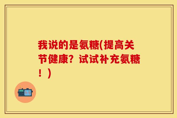 我说的是氨糖(提高关节健康？试试补充氨糖！)