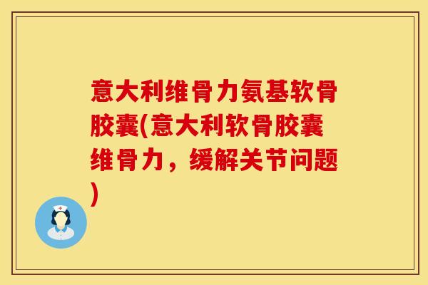 意大利维骨力氨基软骨胶囊(意大利软骨胶囊维骨力，缓解关节问题)