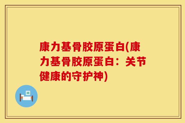 康力基骨胶原蛋白(康力基骨胶原蛋白:关节健康的守护神) 康力基骨胶原蛋白(康力基骨胶原蛋白:关节健康的守护神)