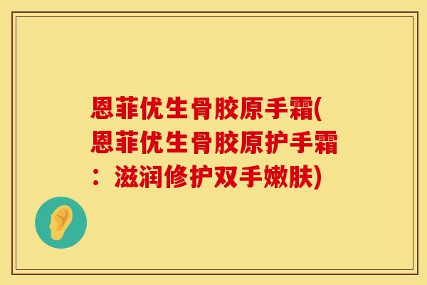 恩菲优生骨胶原手霜(恩菲优生骨胶原护手霜：滋润修护双手嫩肤)