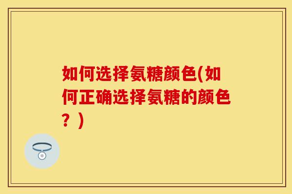 如何选择氨糖颜色(如何正确选择氨糖的颜色？)