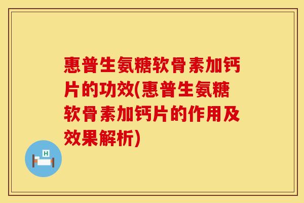 惠普生氨糖软骨素加钙片的功效(惠普生氨糖软骨素加钙片的作用及效果解析)