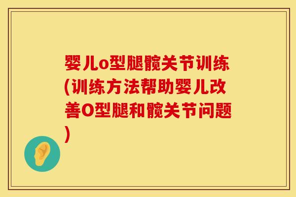 婴儿o型腿髋关节训练(训练方法帮助婴儿改善O型腿和髋关节问题)