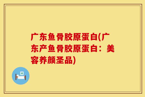 广东鱼骨胶原蛋白(广东产鱼骨胶原蛋白：美容养颜圣品)