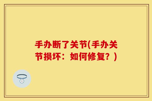 手办断了关节(手办关节损坏：如何修复？)
