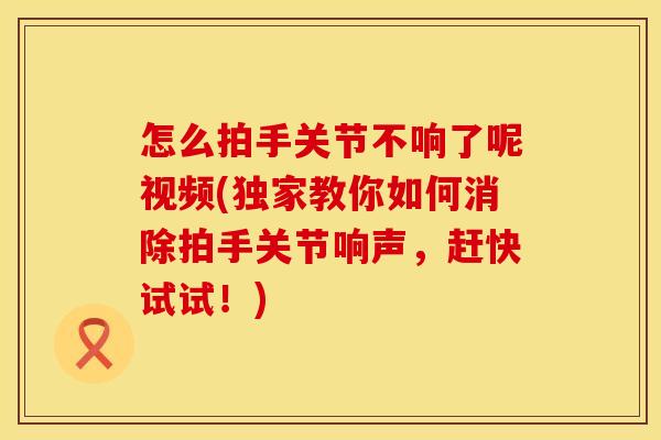 怎么拍手关节不响了呢视频(独家教你如何消除拍手关节响声，赶快试试！)