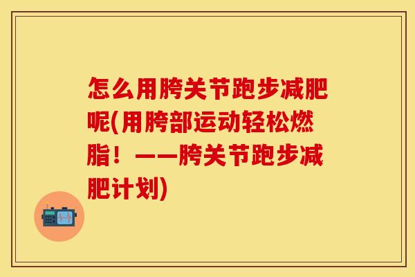怎么用胯关节跑步减肥呢(用胯部运动轻松燃脂！——胯关节跑步减肥计划)