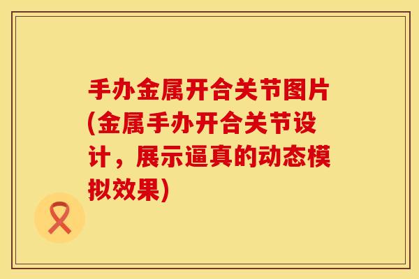 手办金属开合关节图片(金属手办开合关节设计，展示逼真的动态模拟效果)