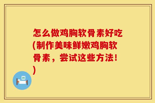 怎么做鸡胸软骨素好吃(制作美味鲜嫩鸡胸软骨素，尝试这些方法！)