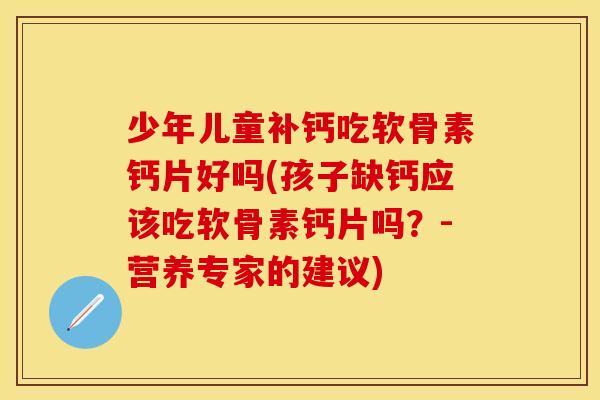 少年儿童补钙吃软骨素钙片好吗(孩子缺钙应该吃软骨素钙片吗？-营养专家的建议)
