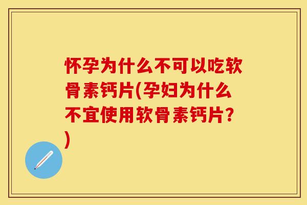 怀孕为什么不可以吃软骨素钙片(孕妇为什么不宜使用软骨素钙片？)