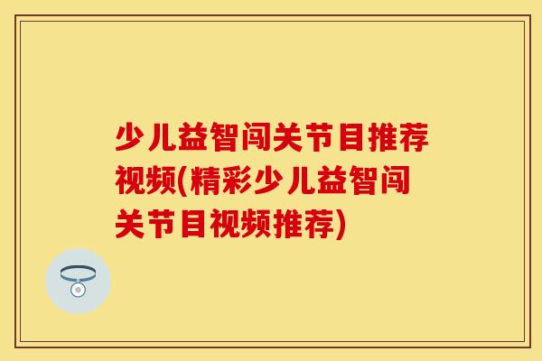 少儿益智闯关节目推荐视频(精彩少儿益智闯关节目视频推荐)