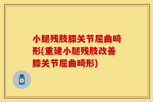 小腿残肢膝关节屈曲畸形(重建小腿残肢改善膝关节屈曲畸形) 小腿残肢膝关节屈曲畸形(重建小腿残肢改善膝关节屈曲畸形)