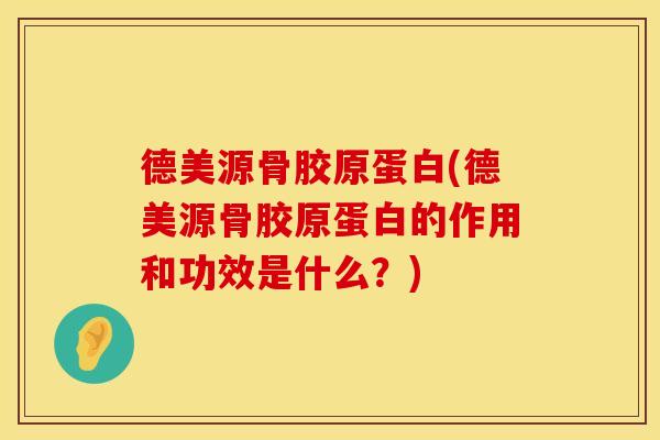德美源骨胶原蛋白(德美源骨胶原蛋白的作用和功效是什么？)