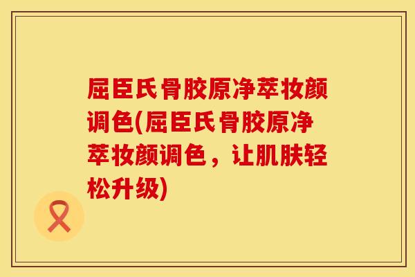 屈臣氏骨胶原净萃妆颜调色(屈臣氏骨胶原净萃妆颜调色，让肌肤轻松升级)
