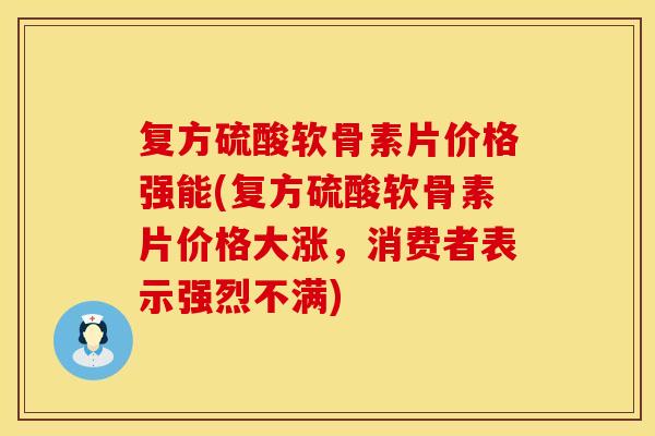复方硫酸软骨素片价格强能(复方硫酸软骨素片价格大涨，消费者表示强烈不满)