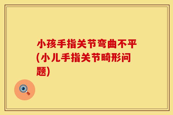 小孩手指关节弯曲不平(小儿手指关节畸形问题)