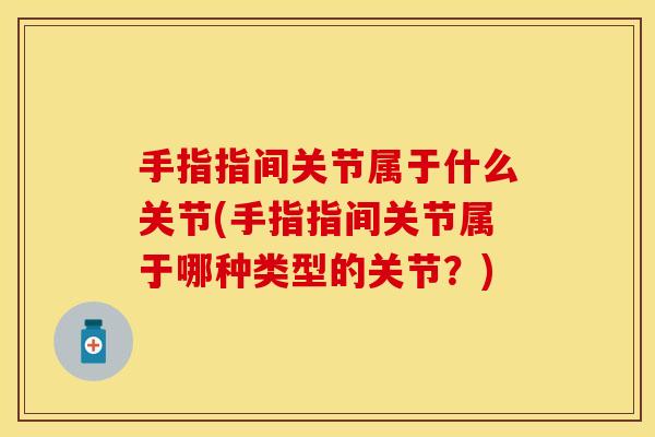 手指指间关节属于什么关节(手指指间关节属于哪种类型的关节？)