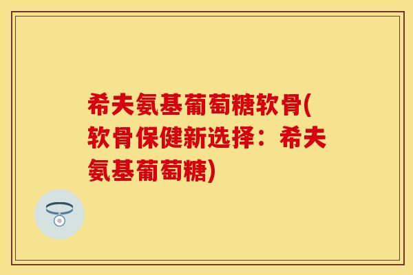 希夫氨基葡萄糖软骨(软骨保健新选择：希夫氨基葡萄糖)