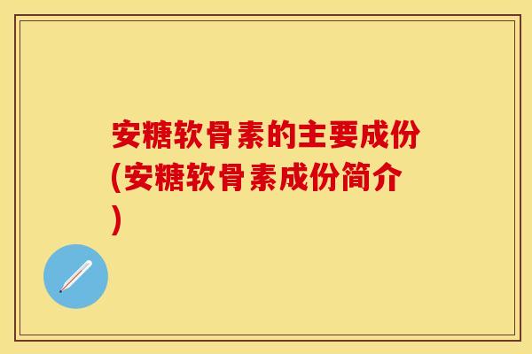 安糖软骨素的主要成份(安糖软骨素成份简介) 安糖软骨素的主要成份(安糖软骨素成份简介)