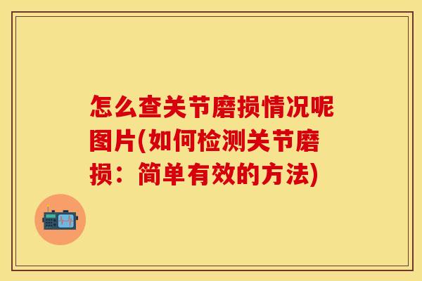 怎么查关节磨损情况呢图片(如何检测关节磨损：简单有效的方法)