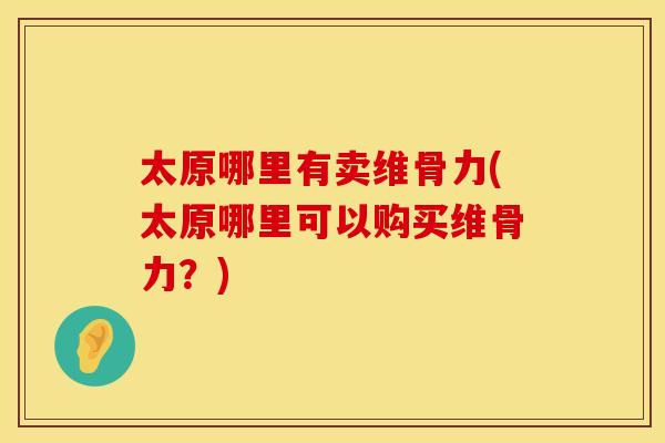 太原哪里有卖维骨力(太原哪里可以购买维骨力？)