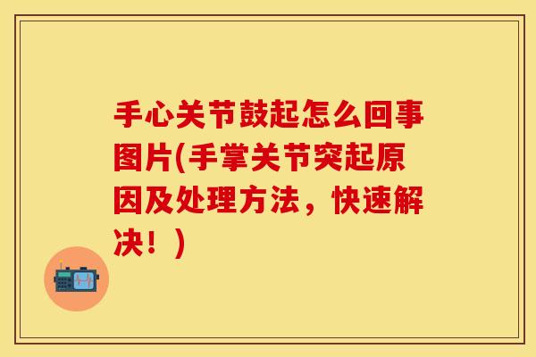 手心关节鼓起怎么回事图片(手掌关节突起原因及处理方法，快速解决！)