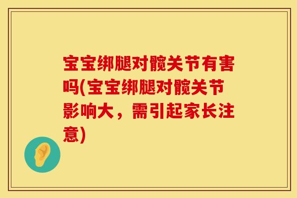 宝宝绑腿对髋关节有害吗(宝宝绑腿对髋关节影响大，需引起家长注意)