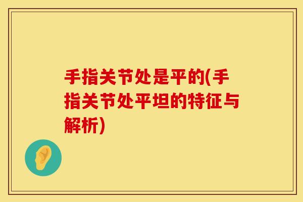 手指关节处是平的(手指关节处平坦的特征与解析)