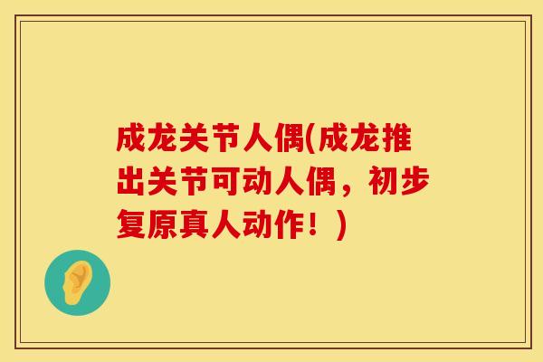 成龙关节人偶(成龙推出关节可动人偶，初步复原真人动作！)