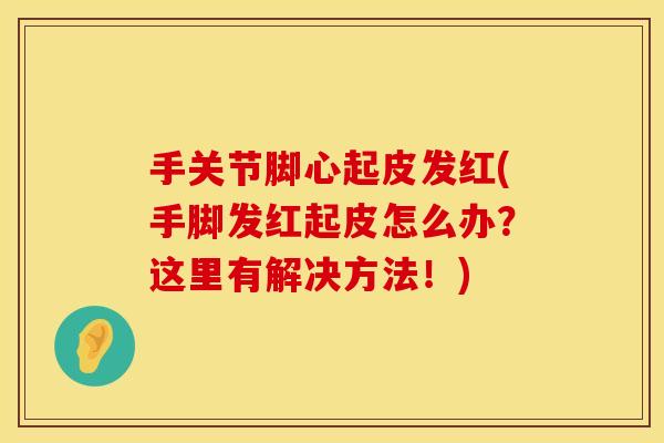 手关节脚心起皮发红(手脚发红起皮怎么办？这里有解决方法！)
