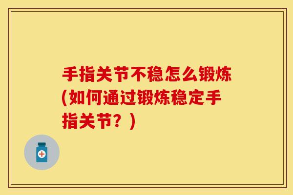 手指关节不稳怎么锻炼(如何通过锻炼稳定手指关节？)
