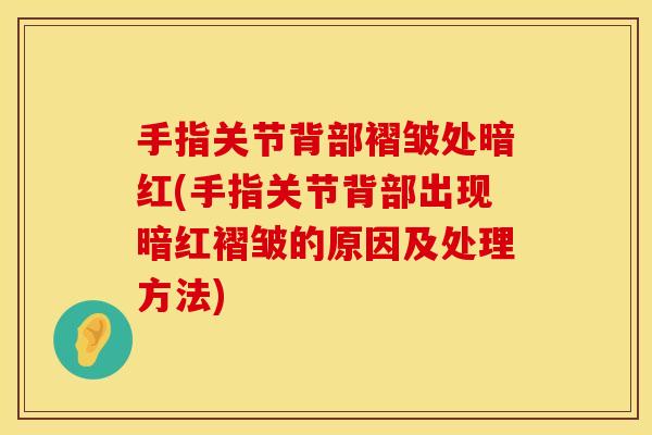 手指关节背部褶皱处暗红(手指关节背部出现暗红褶皱的原因及处理方法)