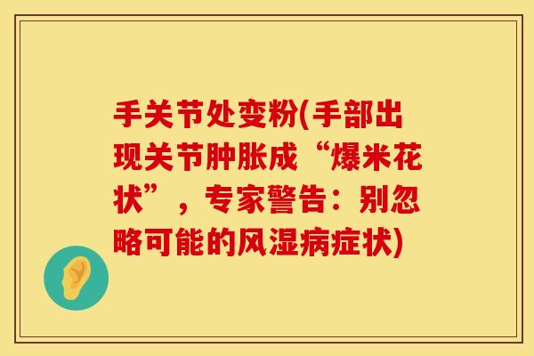 手关节处变粉(手部出现关节肿胀成“爆米花状”，专家警告：别忽略可能的风湿病症状)