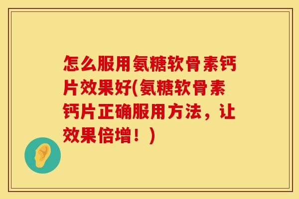 怎么服用氨糖软骨素钙片效果好(氨糖软骨素钙片正确服用方法，让效果倍增！)