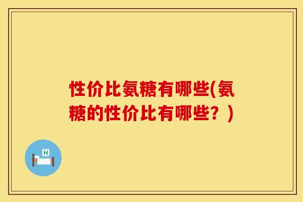 性价比氨糖有哪些(氨糖的性价比有哪些？)