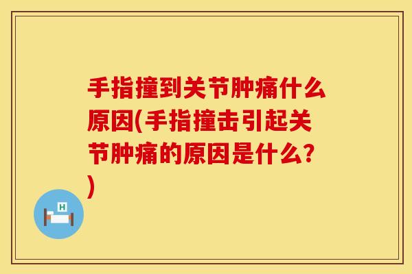 手指撞到关节肿痛什么原因(手指撞击引起关节肿痛的原因是什么？)