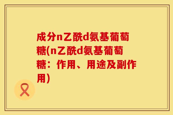成分n乙酰d氨基葡萄糖(n乙酰d氨基葡萄糖：作用、用途及副作用)
