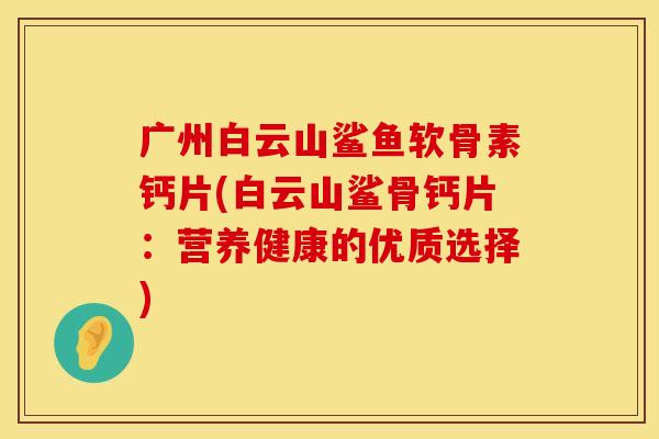 广州白云山鲨鱼软骨素钙片(白云山鲨骨钙片：营养健康的优质选择)