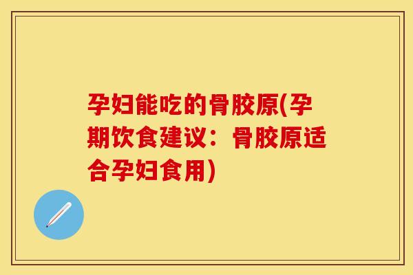 孕妇能吃的骨胶原(孕期饮食建议：骨胶原适合孕妇食用)