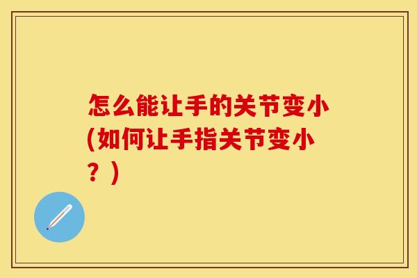 怎么能让手的关节变小(如何让手指关节变小？)