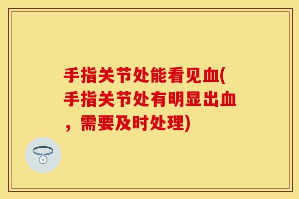 手指关节处能看见血(手指关节处有明显出血，需要及时处理)
