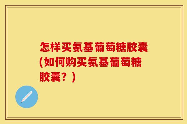 怎样买氨基葡萄糖胶囊(如何购买氨基葡萄糖胶囊？)