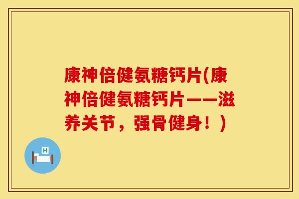 康神倍健氨糖钙片(康神倍健氨糖钙片——滋养关节，强骨健身！)