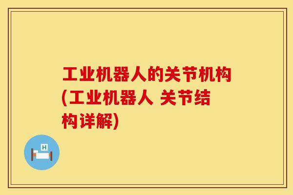 工业机器人的关节机构(工业机器人 关节结构详解)