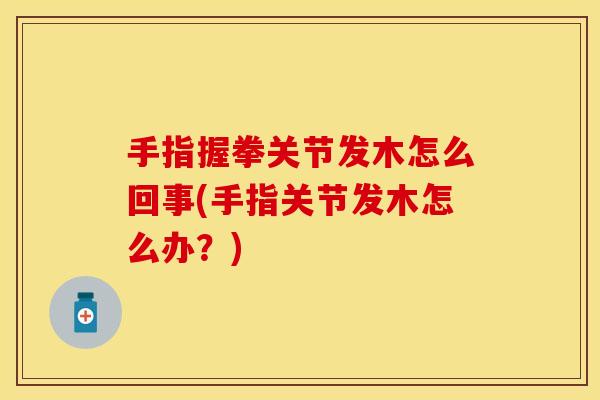 手指握拳关节发木怎么回事(手指关节发木怎么办？)